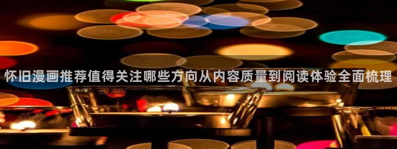 免费漫画网页版：怀旧漫画推荐值得关注哪些方向从内容质量到阅读体验全面梳理