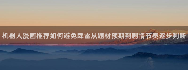 免费看漫画漫画推荐：机器人漫画推荐如何避免踩雷从题材预期到剧情节奏逐步判断