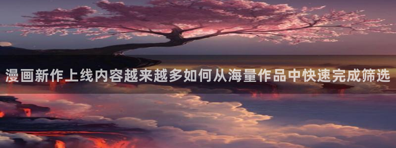 免费看漫画冒险漫画:漫画新作上线内容越来越多如何从海量作品中快速完成筛选