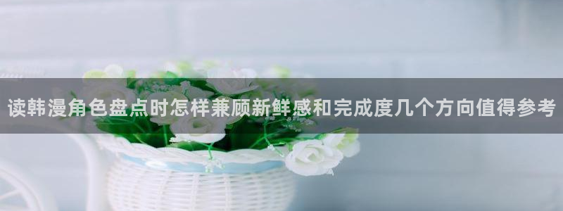 免费看漫画排行榜：读韩漫角色盘点时怎样兼顾新鲜感和完成度几个方向值得参考