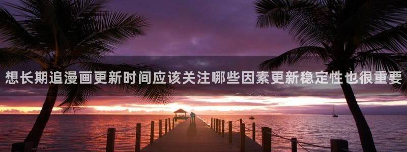 免费看漫画阅读平台:想长期追漫画更新时间应该关注哪些因素更新稳定性也很重要