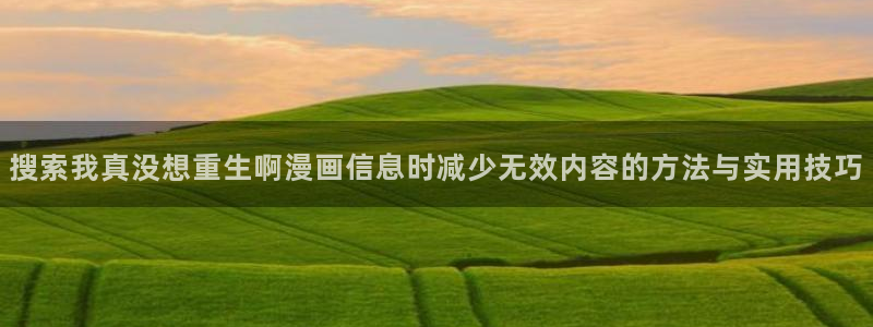 免费看漫画奇幻漫画:搜索我真没想重生啊漫画信息时减少无效内容的方法与实用技巧