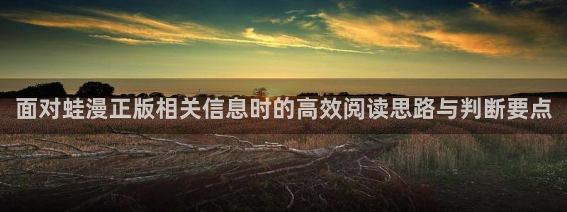 免费看漫画恋爱漫画:面对蛙漫正版相关信息时的高效阅读思路与判断要点