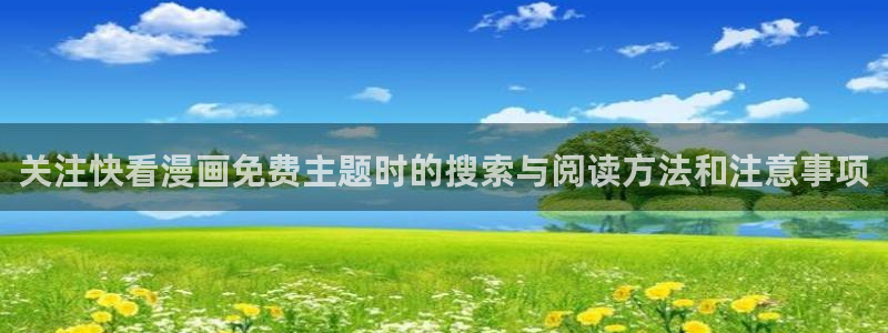 免费看漫画最新网址入口：关注快看漫画免费主题时的搜索与阅读方法和注意事项