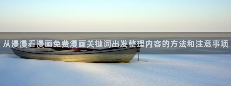 免费漫画网页入口:从漫漫看漫画免费漫画关键词出发整理内容的方法和注意事项